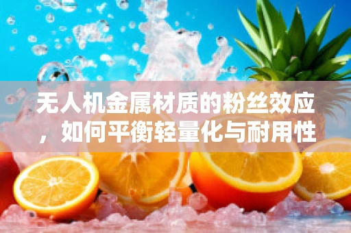 无人机金属材质的粉丝效应，如何平衡轻量化与耐用性？