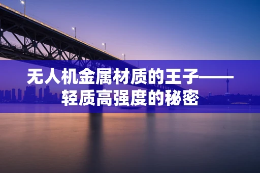 无人机金属材质的王子——轻质高强度的秘密