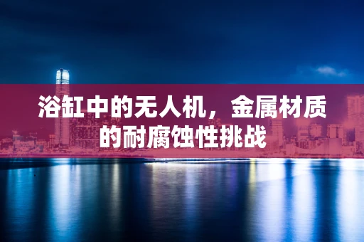 浴缸中的无人机，金属材质的耐腐蚀性挑战