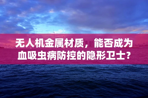 无人机金属材质，能否成为血吸虫病防控的隐形卫士？
