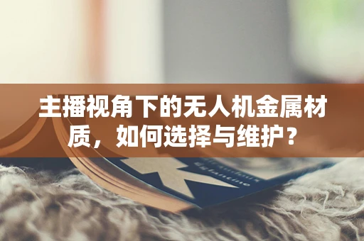 主播视角下的无人机金属材质，如何选择与维护？