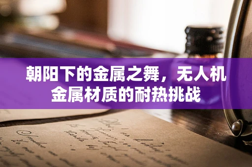 朝阳下的金属之舞，无人机金属材质的耐热挑战