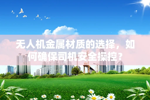 无人机金属材质的选择，如何确保司机安全操控？