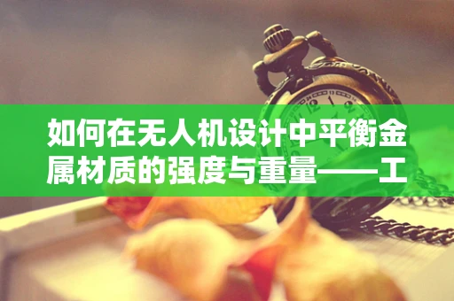 如何在无人机设计中平衡金属材质的强度与重量——工程师的挑战与策略？
