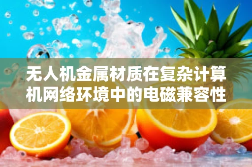 无人机金属材质在复杂计算机网络环境中的电磁兼容性挑战
