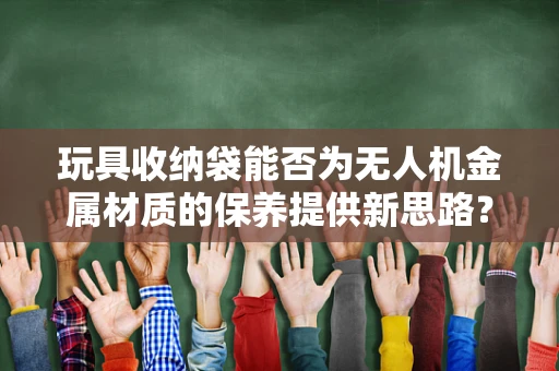 玩具收纳袋能否为无人机金属材质的保养提供新思路？