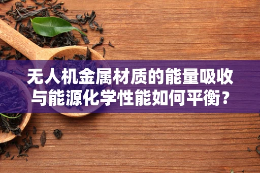无人机金属材质的能量吸收与能源化学性能如何平衡？