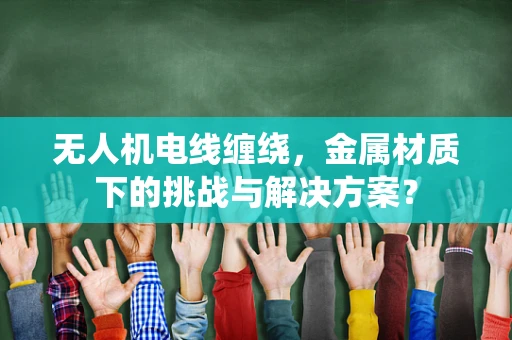无人机电线缠绕，金属材质下的挑战与解决方案？