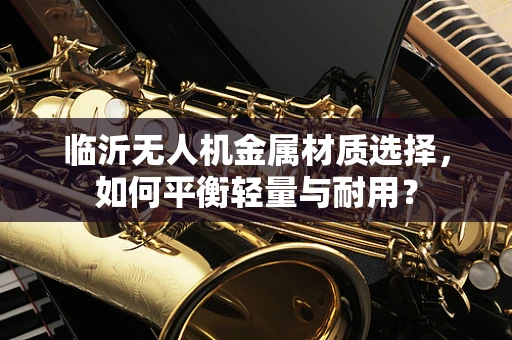临沂无人机金属材质选择，如何平衡轻量与耐用？