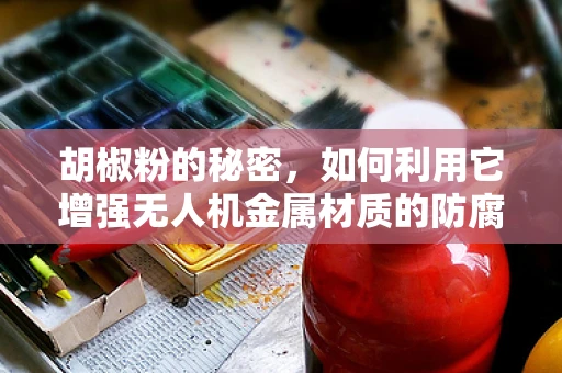 胡椒粉的秘密，如何利用它增强无人机金属材质的防腐蚀性？