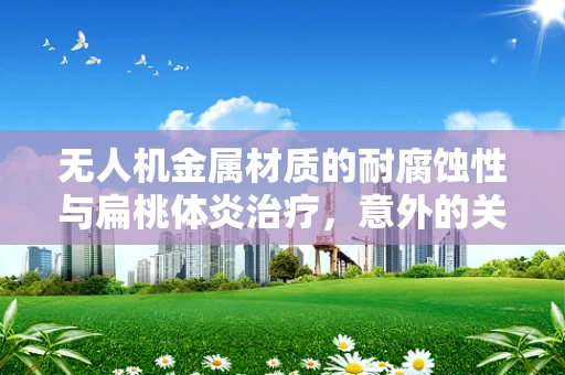 无人机金属材质的耐腐蚀性与扁桃体炎治疗，意外的关联？