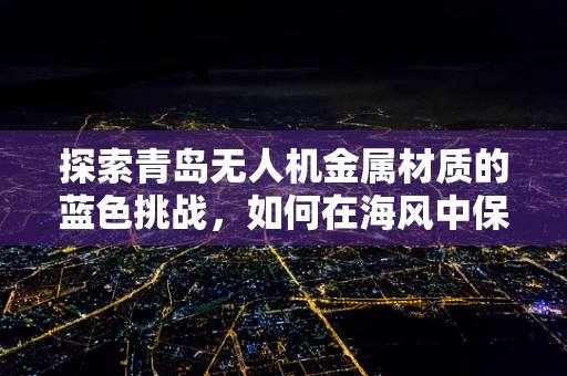 探索青岛无人机金属材质的蓝色挑战，如何在海风中保持坚韧？
