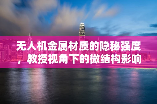 无人机金属材质的隐秘强度，教授视角下的微结构影响