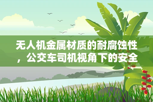 无人机金属材质的耐腐蚀性，公交车司机视角下的安全考量