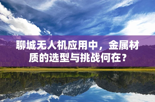 聊城无人机应用中，金属材质的选型与挑战何在？