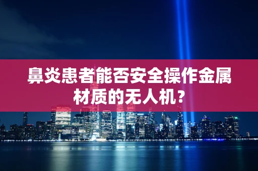 鼻炎患者能否安全操作金属材质的无人机？