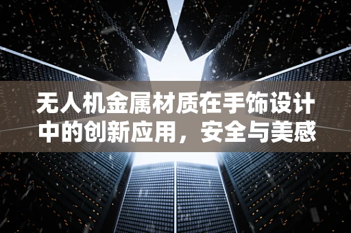 无人机金属材质在手饰设计中的创新应用，安全与美感的平衡？