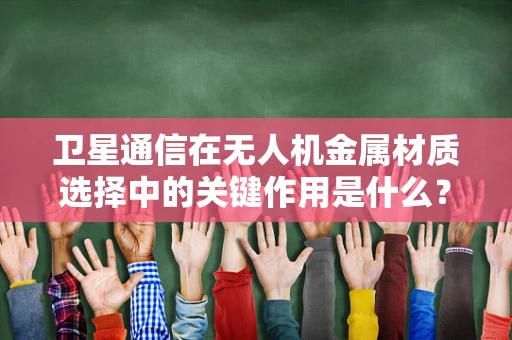 卫星通信在无人机金属材质选择中的关键作用是什么？