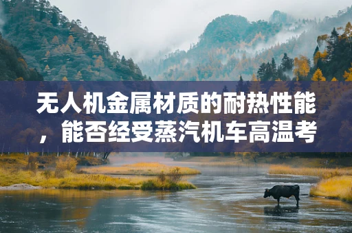 无人机金属材质的耐热性能，能否经受蒸汽机车高温考验？