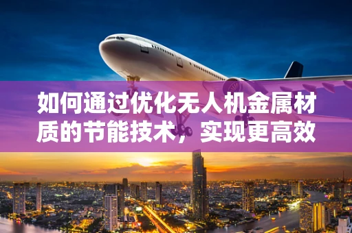 如何通过优化无人机金属材质的节能技术，实现更高效的飞行？
