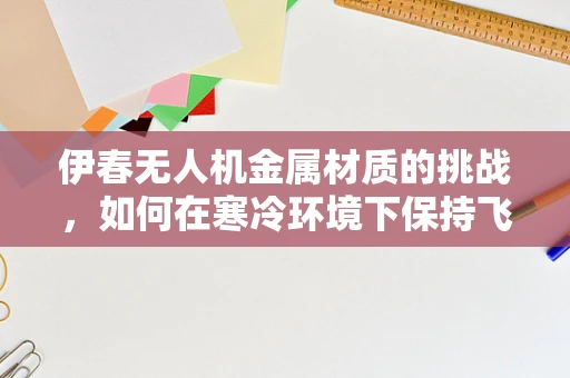 伊春无人机金属材质的挑战，如何在寒冷环境下保持飞行稳定性？
