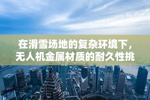 在滑雪场地的复杂环境下，无人机金属材质的耐久性挑战何在？