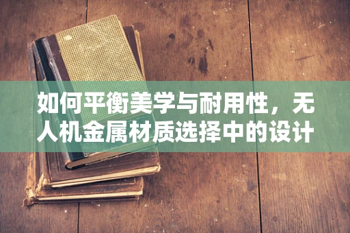 如何平衡美学与耐用性，无人机金属材质选择中的设计师挑战