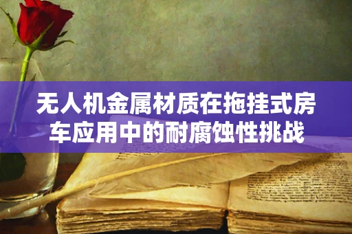 无人机金属材质在拖挂式房车应用中的耐腐蚀性挑战