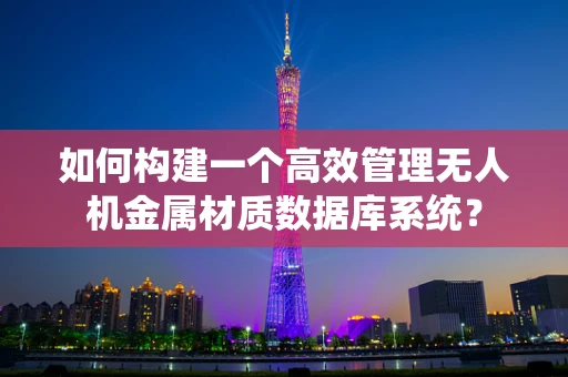 如何构建一个高效管理无人机金属材质数据库系统？