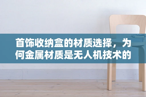 首饰收纳盒的材质选择，为何金属材质是无人机技术的灵感之源？