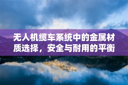 无人机缆车系统中的金属材质选择，安全与耐用的平衡点何在？