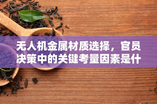 无人机金属材质选择，官员决策中的关键考量因素是什么？