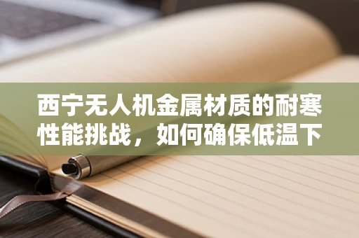 西宁无人机金属材质的耐寒性能挑战，如何确保低温下的稳定飞行？