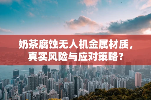奶茶腐蚀无人机金属材质，真实风险与应对策略？