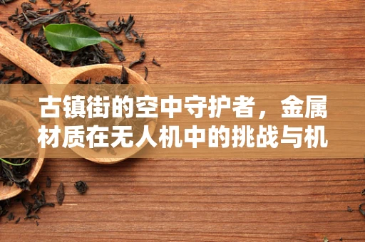 古镇街的空中守护者，金属材质在无人机中的挑战与机遇