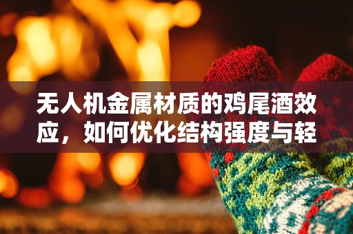 无人机金属材质的鸡尾酒效应，如何优化结构强度与轻量化的平衡？