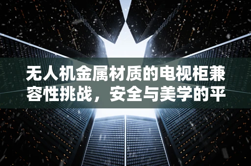 无人机金属材质的电视柜兼容性挑战，安全与美学的平衡
