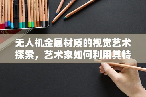 无人机金属材质的视觉艺术探索，艺术家如何利用其特性创造独特飞行体验？