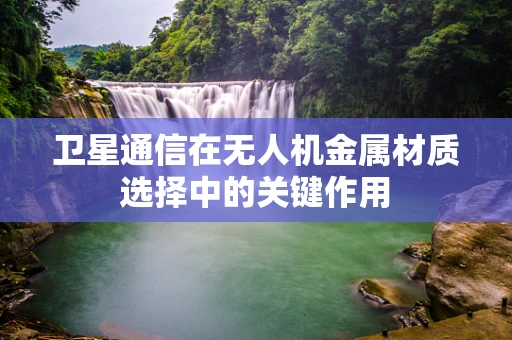 卫星通信在无人机金属材质选择中的关键作用