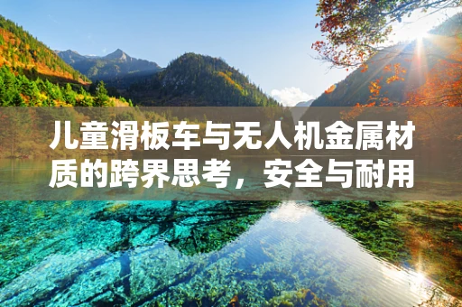 儿童滑板车与无人机金属材质的跨界思考，安全与耐用的双重挑战