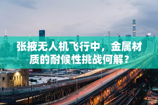 张掖无人机飞行中，金属材质的耐候性挑战何解？