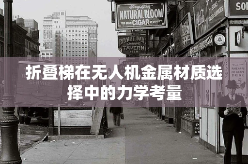 折叠梯在无人机金属材质选择中的力学考量