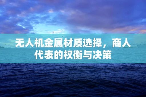 无人机金属材质选择，商人代表的权衡与决策