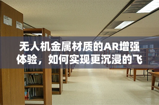 无人机金属材质的AR增强体验，如何实现更沉浸的飞行控制？
