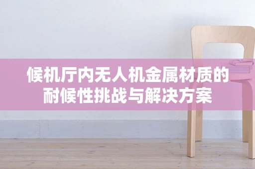 候机厅内无人机金属材质的耐候性挑战与解决方案