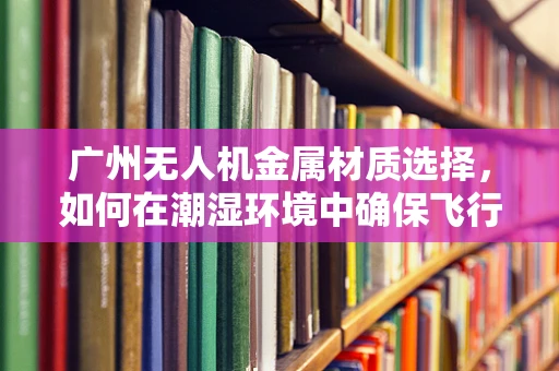 广州无人机金属材质选择，如何在潮湿环境中确保飞行器的耐久性？