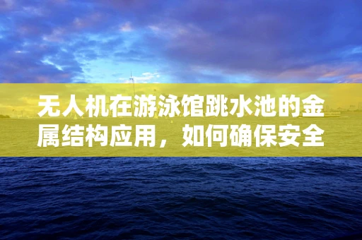 无人机在游泳馆跳水池的金属结构应用，如何确保安全与耐腐蚀性？
