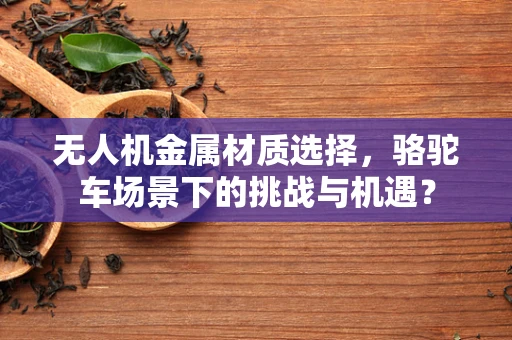 无人机金属材质选择，骆驼车场景下的挑战与机遇？