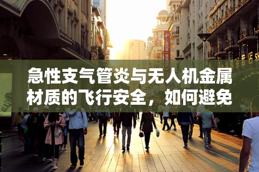 急性支气管炎与无人机金属材质的飞行安全，如何避免因天气变化引发的意外？
