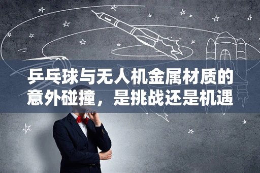 乒乓球与无人机金属材质的意外碰撞，是挑战还是机遇？